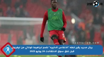 ريال مدريد يقرر خطة “الأنفاس الأخيرة” لضم إبراهيما كوناتي من ليفربول قبل غلق سوق الانتقالات 24 يوليو 2025